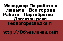 Менеджер По работе с людьми - Все города Работа » Партнёрство   . Дагестан респ.,Геологоразведка п.